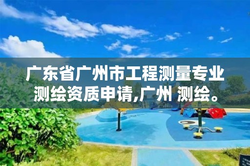 广东省广州市工程测量专业测绘资质申请,广州 测绘。