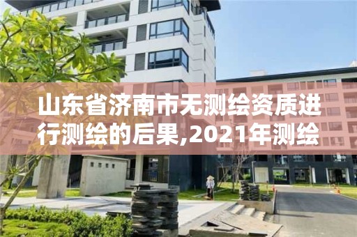 山东省济南市无测绘资质进行测绘的后果,2021年测绘资质延期山东