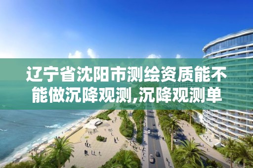 辽宁省沈阳市测绘资质能不能做沉降观测,沉降观测单位资质