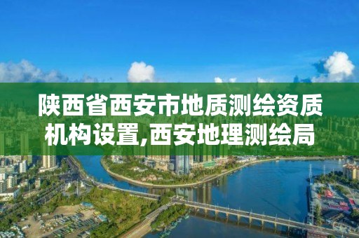 陕西省西安市地质测绘资质机构设置,西安地理测绘局。