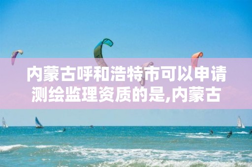 内蒙古呼和浩特市可以申请测绘监理资质的是,内蒙古测绘资质单位名录