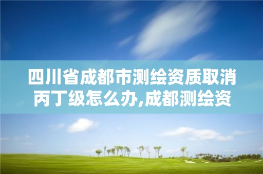 四川省成都市测绘资质取消丙丁级怎么办,成都测绘资质办理。