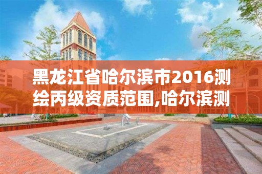 黑龙江省哈尔滨市2016测绘丙级资质范围,哈尔滨测绘局是干什么的