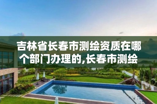 吉林省长春市测绘资质在哪个部门办理的,长春市测绘院电话。