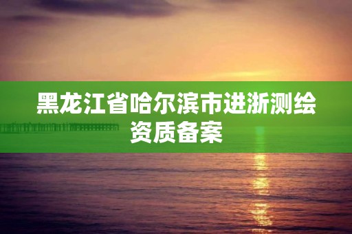 黑龙江省哈尔滨市进浙测绘资质备案