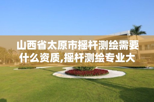 山西省太原市摇杆测绘需要什么资质,摇杆测绘专业大学排名