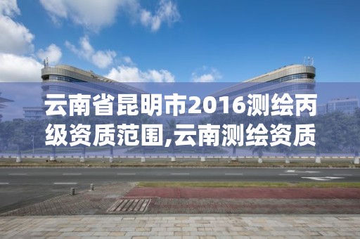 云南省昆明市2016测绘丙级资质范围,云南测绘资质管理系统