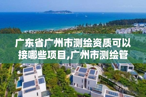 广东省广州市测绘资质可以接哪些项目,广州市测绘管理办法。