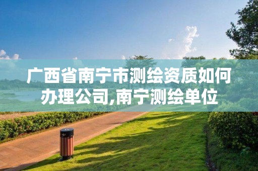 广西省南宁市测绘资质如何办理公司,南宁测绘单位