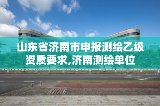 山东省济南市申报测绘乙级资质要求,济南测绘单位