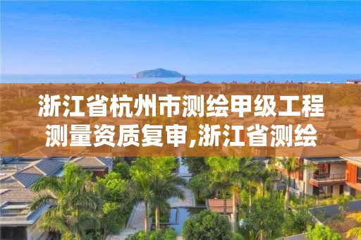 浙江省杭州市测绘甲级工程测量资质复审,浙江省测绘资质管理实施细则