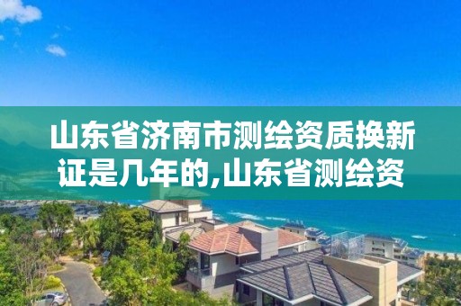 山东省济南市测绘资质换新证是几年的,山东省测绘资质管理规定。