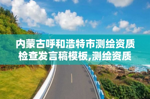 内蒙古呼和浩特市测绘资质检查发言稿模板,测绘资质监督检查办法。