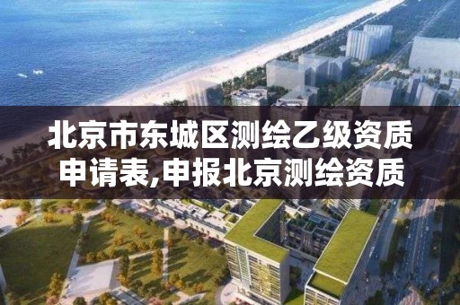 北京市东城区测绘乙级资质申请表,申报北京测绘资质