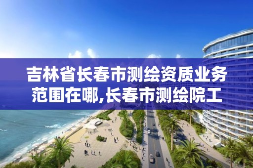 吉林省长春市测绘资质业务范围在哪,长春市测绘院工资待遇。