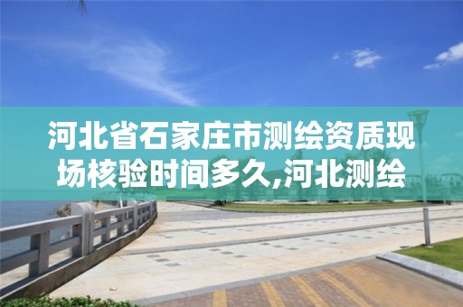 河北省石家庄市测绘资质现场核验时间多久,河北测绘资质审批