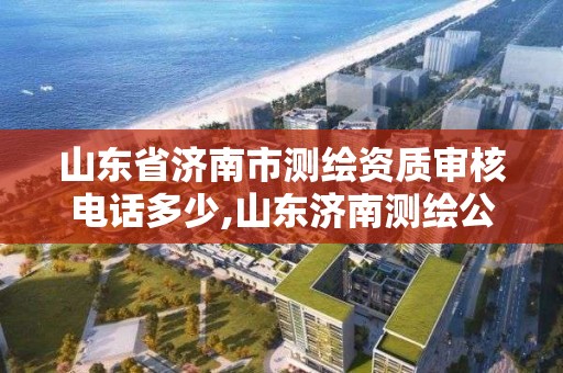 山东省济南市测绘资质审核电话多少,山东济南测绘公司电话。