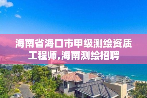 海南省海口市甲级测绘资质工程师,海南测绘招聘