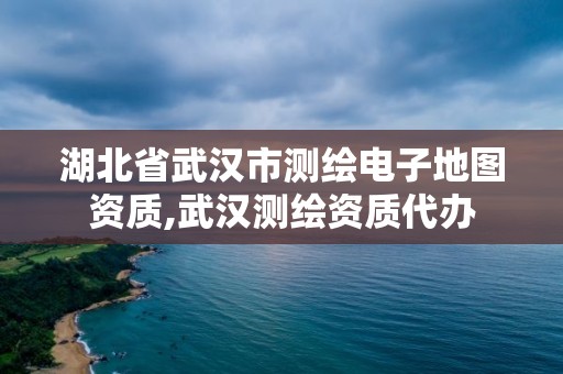 湖北省武汉市测绘电子地图资质,武汉测绘资质代办