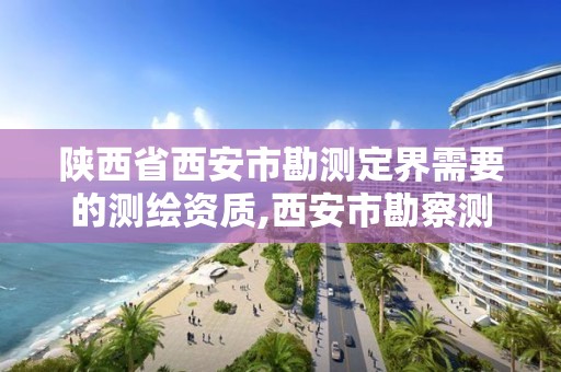 陕西省西安市勘测定界需要的测绘资质,西安市勘察测绘院是什么性质单位?。