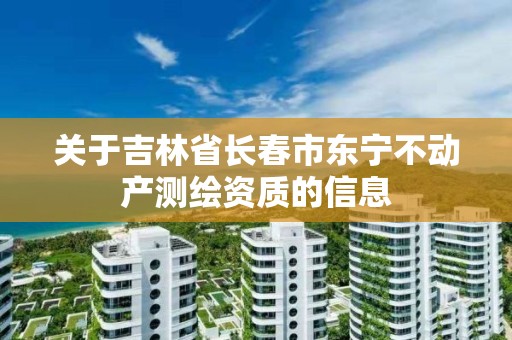 关于吉林省长春市东宁不动产测绘资质的信息