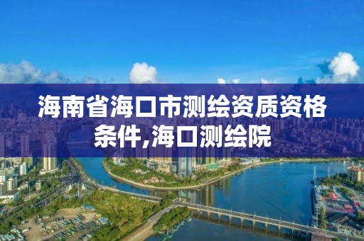 海南省海口市测绘资质资格条件,海口测绘院