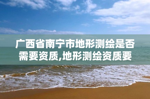 广西省南宁市地形测绘是否需要资质,地形测绘资质要求