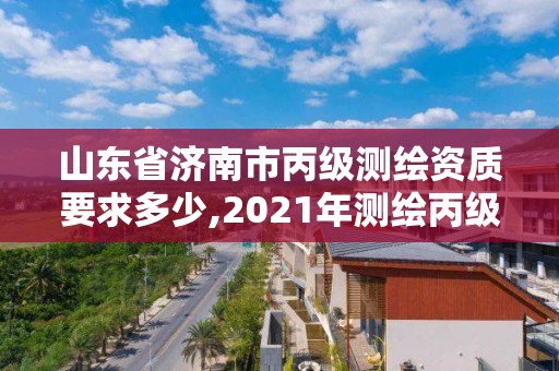 山东省济南市丙级测绘资质要求多少,2021年测绘丙级资质申报条件。