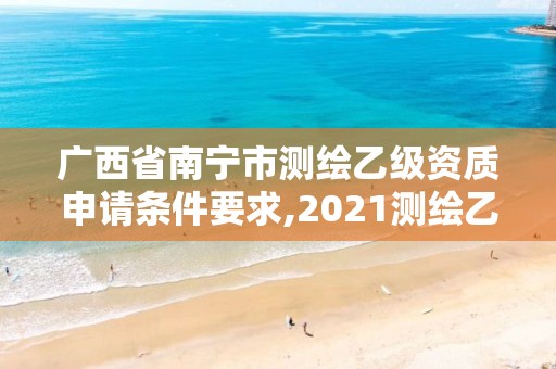 广西省南宁市测绘乙级资质申请条件要求,2021测绘乙级资质要求