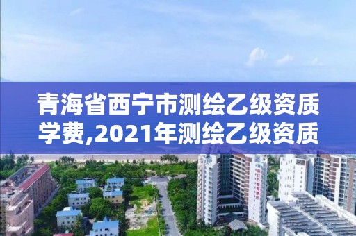 青海省西宁市测绘乙级资质学费,2021年测绘乙级资质