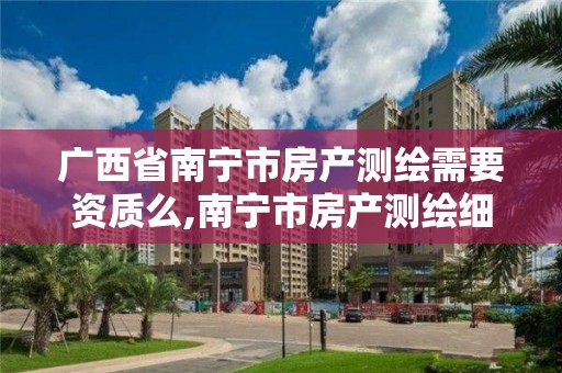 广西省南宁市房产测绘需要资质么,南宁市房产测绘细则