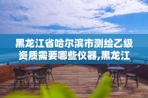 黑龙江省哈尔滨市测绘乙级资质需要哪些仪器,黑龙江测绘公司乙级资质