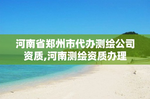 河南省郑州市代办测绘公司资质,河南测绘资质办理