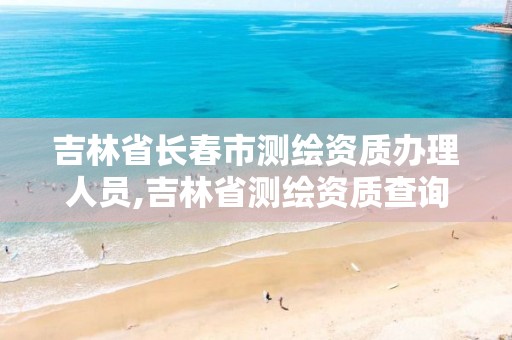 吉林省长春市测绘资质办理人员,吉林省测绘资质查询