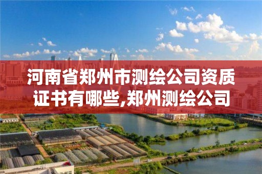 河南省郑州市测绘公司资质证书有哪些,郑州测绘公司招聘。