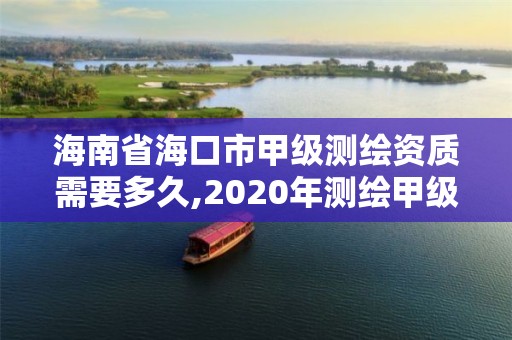 海南省海口市甲级测绘资质需要多久,2020年测绘甲级资质条件