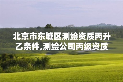 北京市东城区测绘资质丙升乙条件,测绘公司丙级资质要求