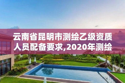 云南省昆明市测绘乙级资质人员配备要求,2020年测绘乙级资质申报条件。