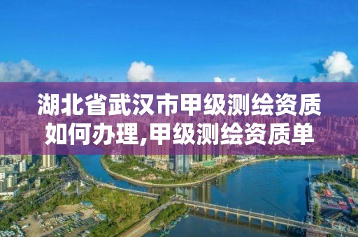 湖北省武汉市甲级测绘资质如何办理,甲级测绘资质单位名录2020