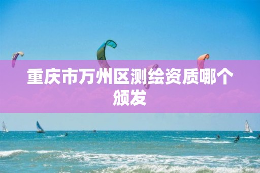 重庆市万州区测绘资质哪个颁发