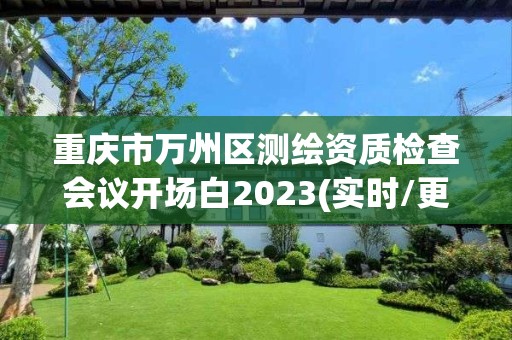 重庆市万州区测绘资质检查会议开场白2023(实时/更新中)