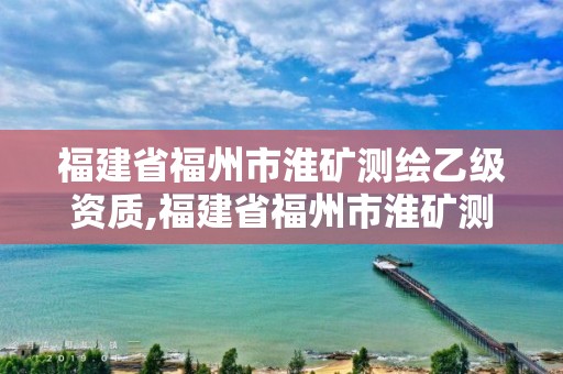 福建省福州市淮矿测绘乙级资质,福建省福州市淮矿测绘乙级资质公司名单。