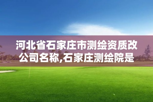 河北省石家庄市测绘资质改公司名称,石家庄测绘院是国企吗。