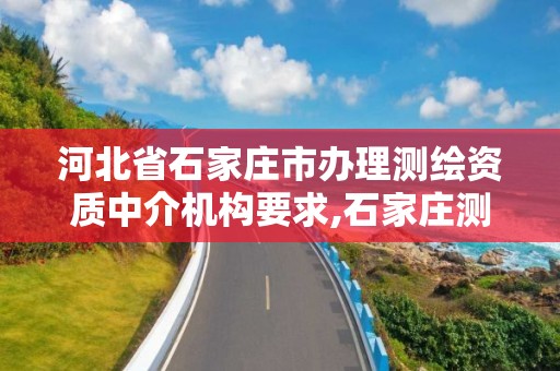 河北省石家庄市办理测绘资质中介机构要求,石家庄测绘局属于哪个区。