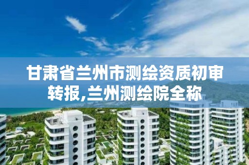 甘肃省兰州市测绘资质初审转报,兰州测绘院全称