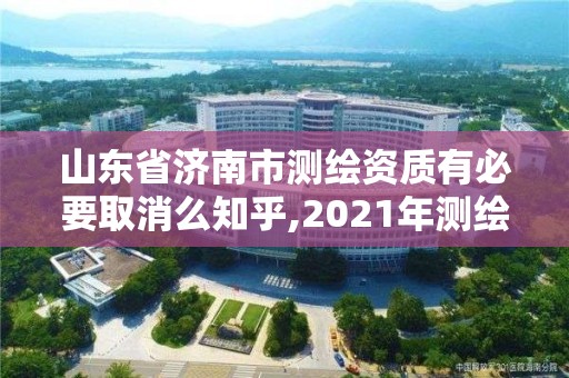 山东省济南市测绘资质有必要取消么知乎,2021年测绘资质延期山东