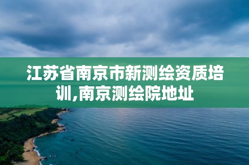 江苏省南京市新测绘资质培训,南京测绘院地址