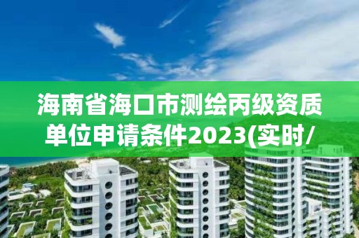 海南省海口市测绘丙级资质单位申请条件2023(实时/更新中)