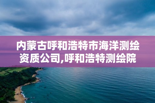 内蒙古呼和浩特市海洋测绘资质公司,呼和浩特测绘院