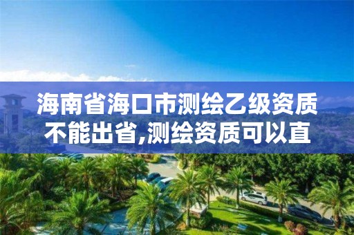 海南省海口市测绘乙级资质不能出省,测绘资质可以直接办理乙级